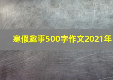 寒假趣事500字作文2021年