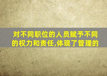 对不同职位的人员赋予不同的权力和责任,体现了管理的