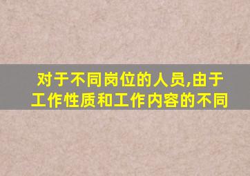 对于不同岗位的人员,由于工作性质和工作内容的不同