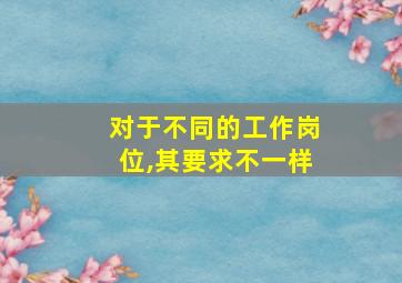 对于不同的工作岗位,其要求不一样