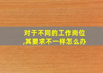 对于不同的工作岗位,其要求不一样怎么办