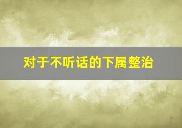 对于不听话的下属整治