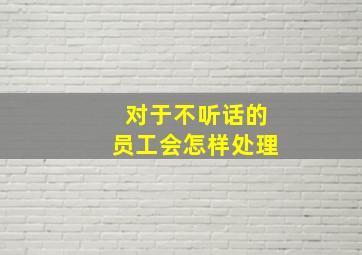 对于不听话的员工会怎样处理