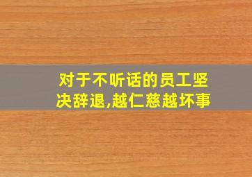 对于不听话的员工坚决辞退,越仁慈越坏事