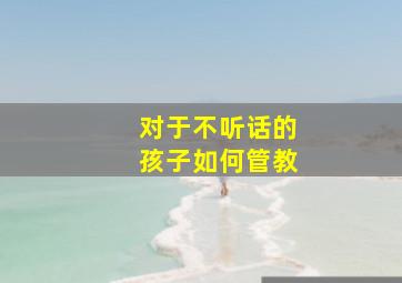 对于不听话的孩子如何管教