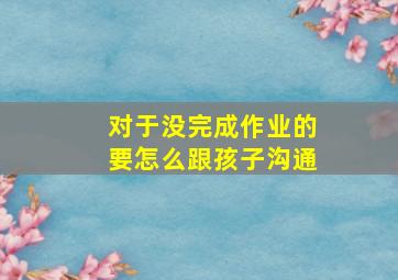 对于没完成作业的要怎么跟孩子沟通