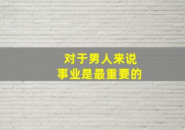 对于男人来说事业是最重要的