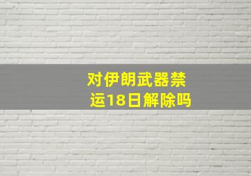 对伊朗武器禁运18日解除吗