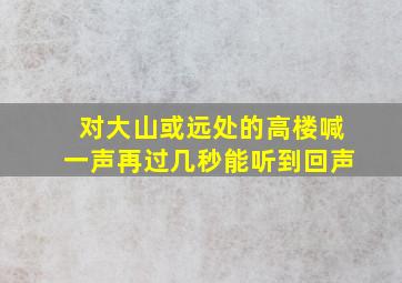 对大山或远处的高楼喊一声再过几秒能听到回声