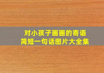 对小孩子画画的寄语简短一句话图片大全集