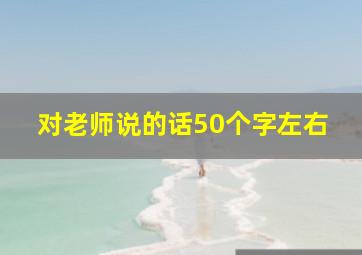 对老师说的话50个字左右