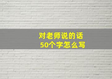 对老师说的话50个字怎么写