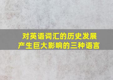 对英语词汇的历史发展产生巨大影响的三种语言