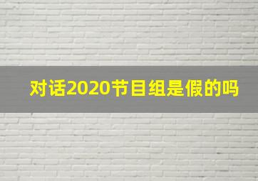 对话2020节目组是假的吗