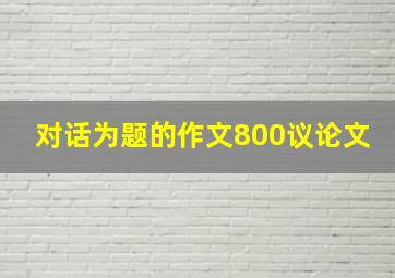 对话为题的作文800议论文