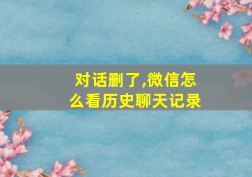 对话删了,微信怎么看历史聊天记录