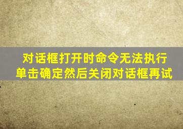 对话框打开时命令无法执行单击确定然后关闭对话框再试