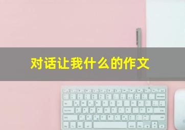 对话让我什么的作文