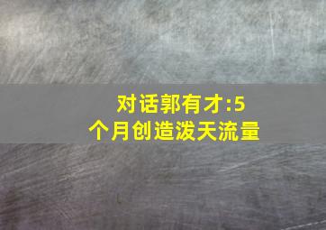 对话郭有才:5个月创造泼天流量