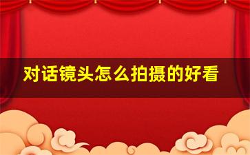 对话镜头怎么拍摄的好看