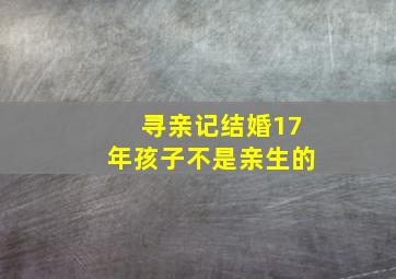 寻亲记结婚17年孩子不是亲生的