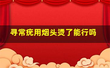 寻常疣用烟头烫了能行吗