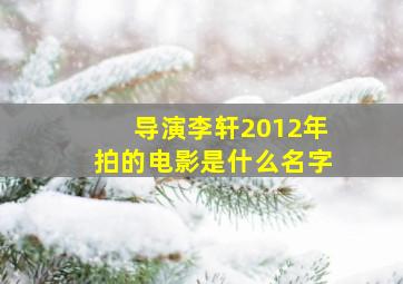 导演李轩2012年拍的电影是什么名字