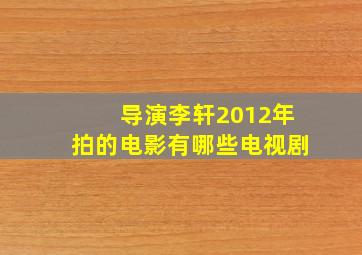 导演李轩2012年拍的电影有哪些电视剧