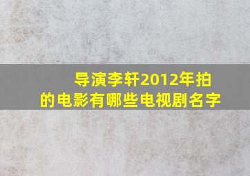 导演李轩2012年拍的电影有哪些电视剧名字