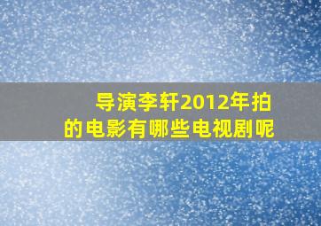 导演李轩2012年拍的电影有哪些电视剧呢