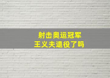 射击奥运冠军王义夫退役了吗