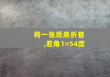 将一张纸条折叠,若角1=54度