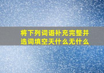 将下列词语补充完整并选词填空天什么无什么