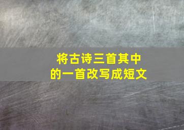 将古诗三首其中的一首改写成短文