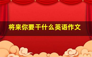 将来你要干什么英语作文