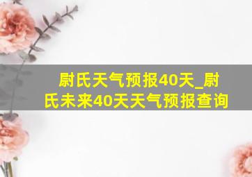 尉氏天气预报40天_尉氏未来40天天气预报查询