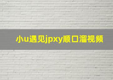 小u遇见jpxy顺口溜视频