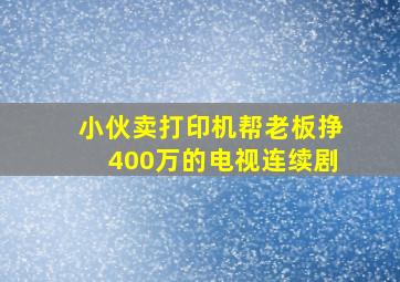 小伙卖打印机帮老板挣400万的电视连续剧