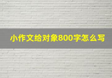 小作文给对象800字怎么写