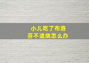 小儿吃了布洛芬不退烧怎么办