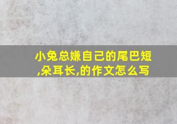 小兔总嫌自己的尾巴短,朵耳长,的作文怎么写