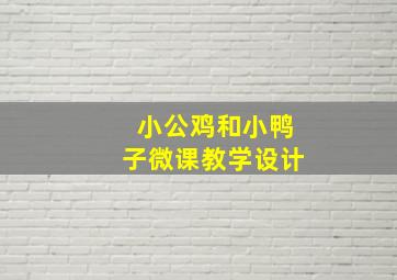 小公鸡和小鸭子微课教学设计