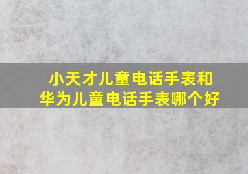 小天才儿童电话手表和华为儿童电话手表哪个好