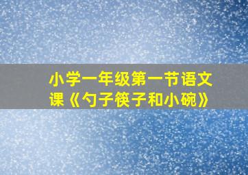 小学一年级第一节语文课《勺子筷子和小碗》