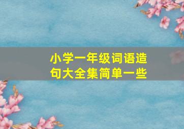 小学一年级词语造句大全集简单一些