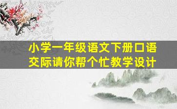 小学一年级语文下册口语交际请你帮个忙教学设计