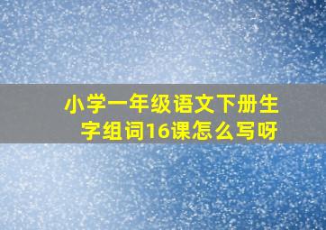 小学一年级语文下册生字组词16课怎么写呀