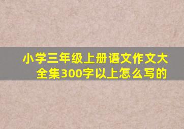 小学三年级上册语文作文大全集300字以上怎么写的