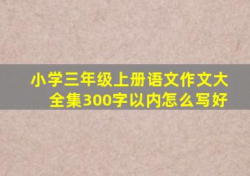 小学三年级上册语文作文大全集300字以内怎么写好