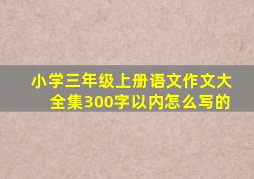 小学三年级上册语文作文大全集300字以内怎么写的